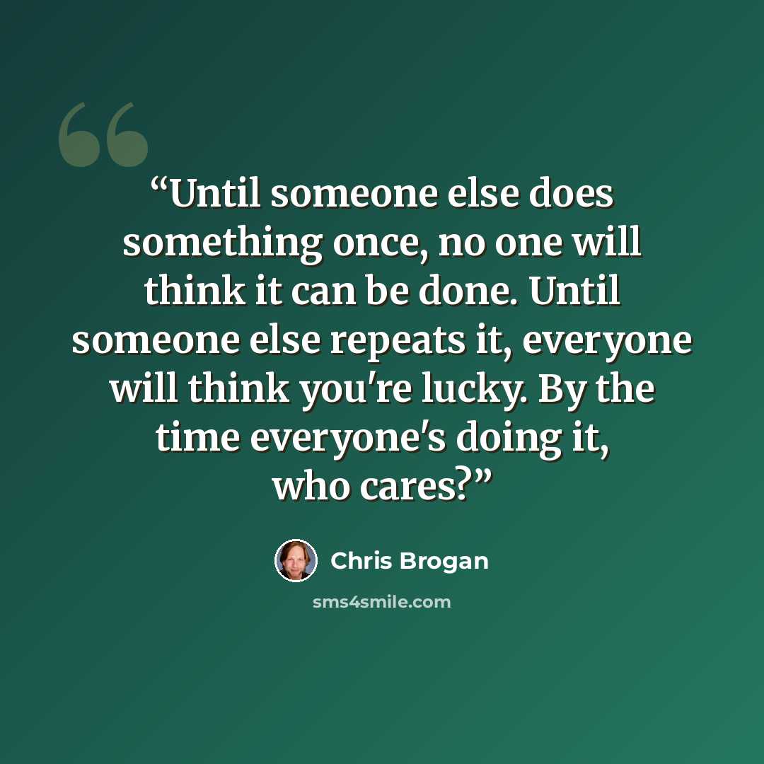 “Until someone else does something once, no one will think it can be done. Until someone else repeats it, everyone will think you're lucky. By the time everyone's doing it, who cares?” quote by Chris Brogan