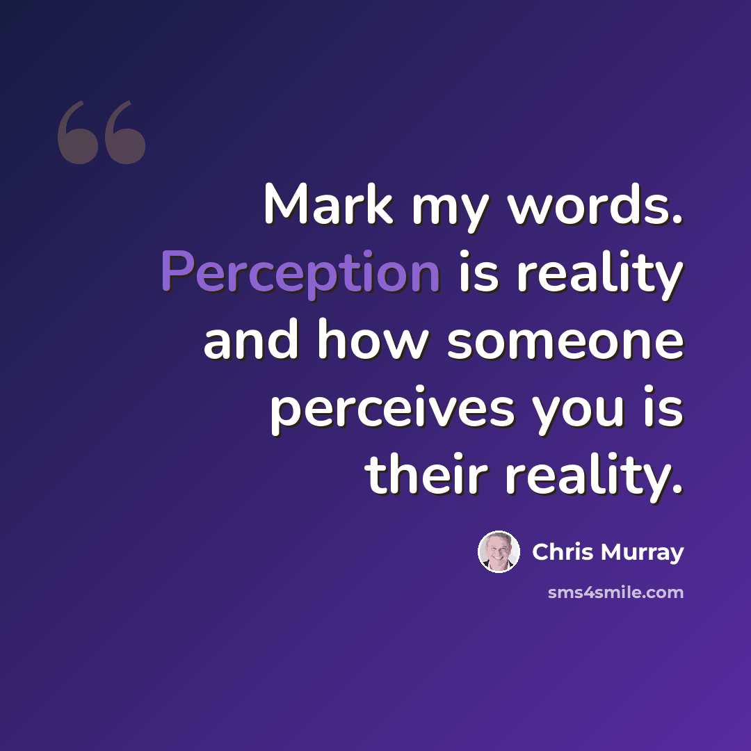 “Mark my words. Perception is reality and how someone perceives you is their reality.” quote by Chris Murray