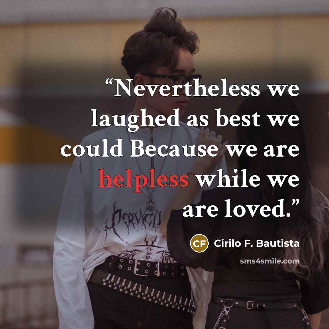 “Nevertheless we laughed as best we could Because we are helpless while we are loved.” quote by Cirilo F. Bautista