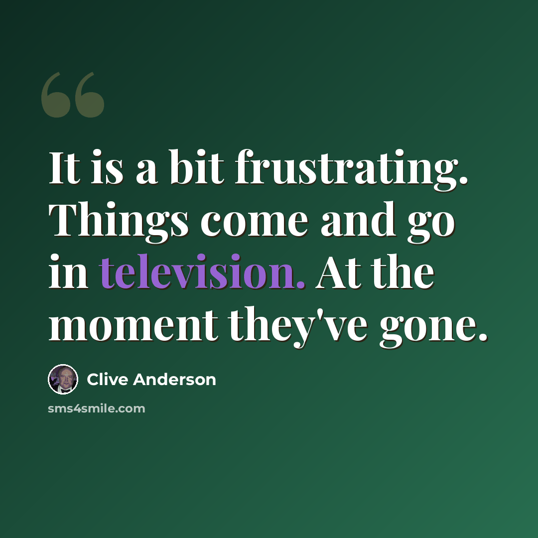 “It is a bit frustrating. Things come and go in television. At the moment they've gone.” quote by Clive Anderson
