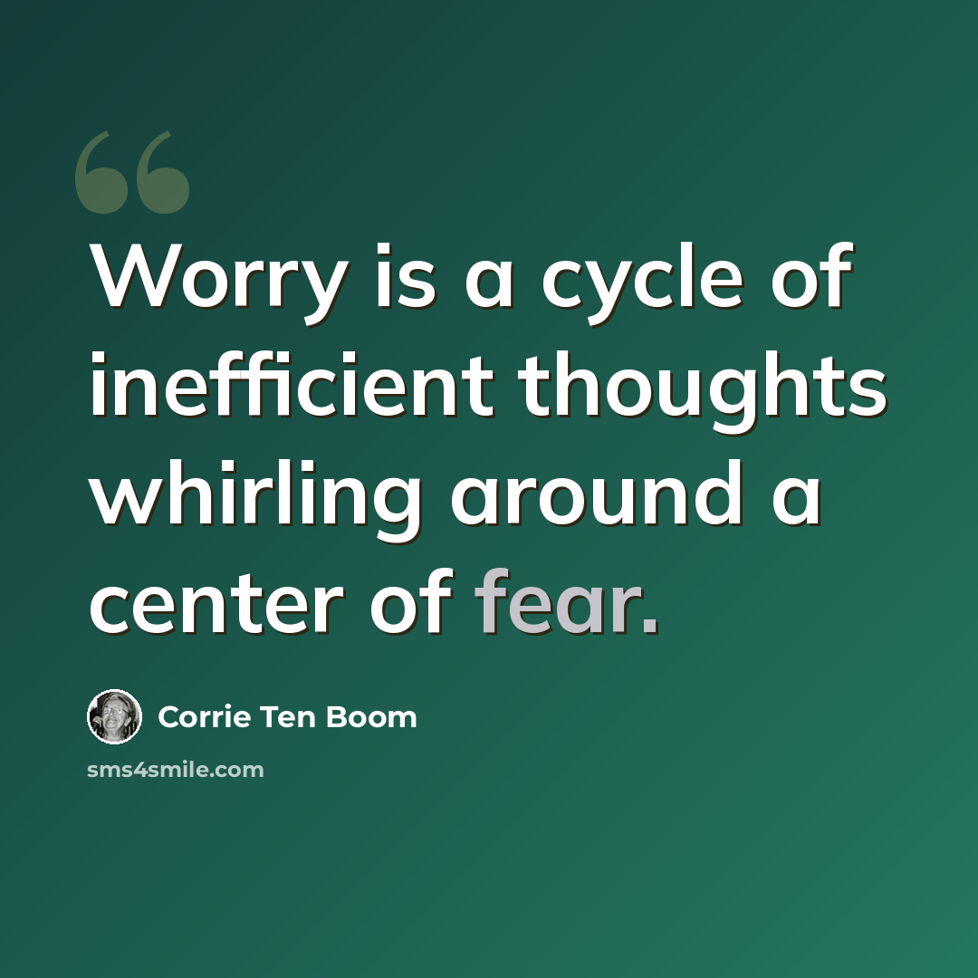 “Worry is a cycle of inefficient thoughts whirling around a center of fear.” quote by Corrie Ten Boom