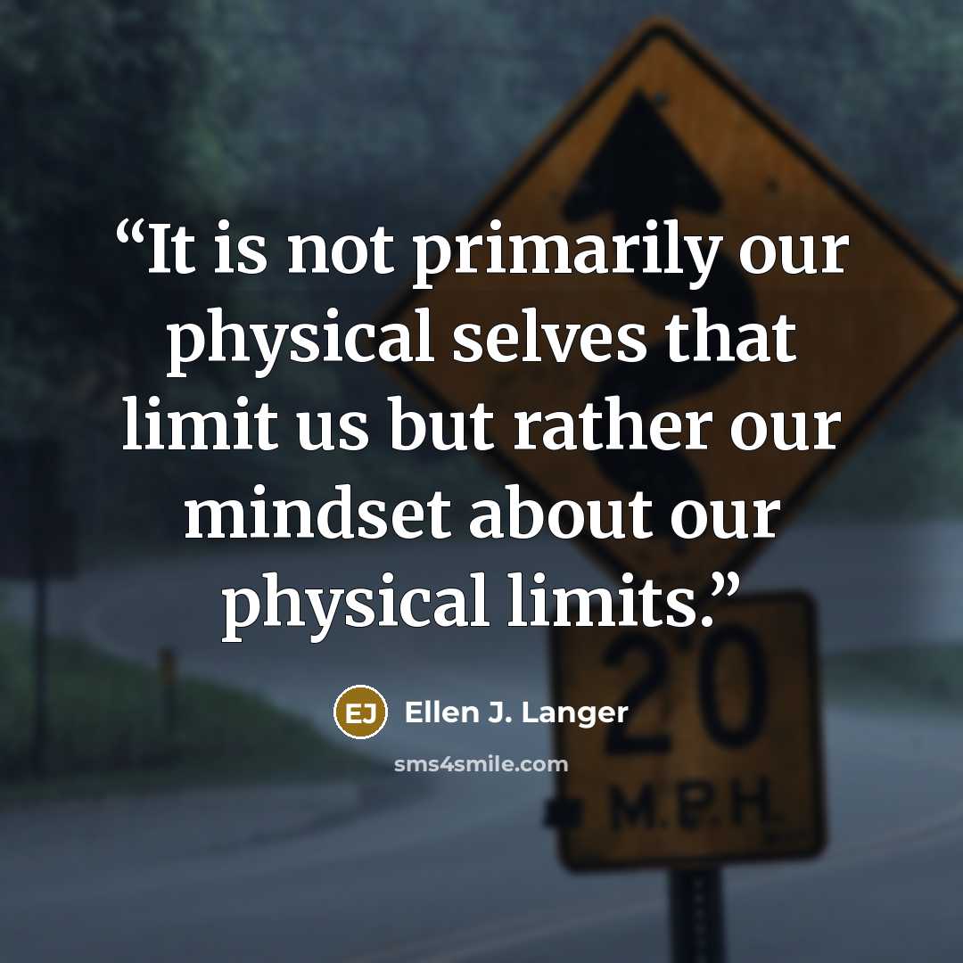 “It is not primarily our physical selves that limit us but rather our mindset about our physical limits.” quote by Ellen J. Langer