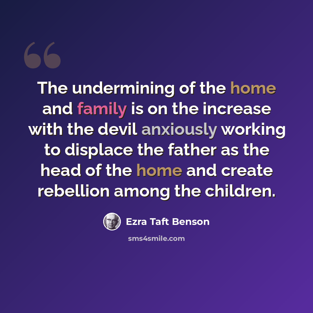 “The undermining of the home and family is on the increase with the devil anxiously working to displace the father as the head of the home and create rebellion among the children.” quote by Ezra Taft Benson