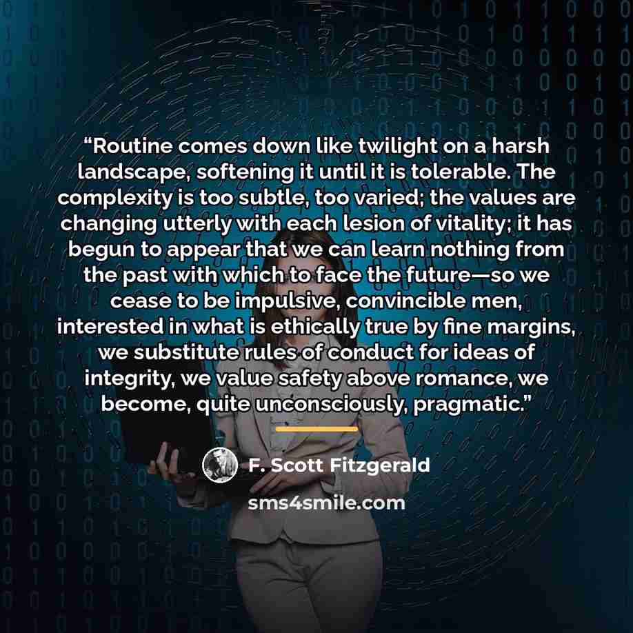 “Routine comes down like twilight on a harsh landscape, softening it until it is tolerable. The complexity is too subtle, too varied; the values are changing utterly with each lesion of vitality; it has begun to appear that we can learn nothing from the past with which to face the future—so we…” quote by F. Scott Fitzgerald