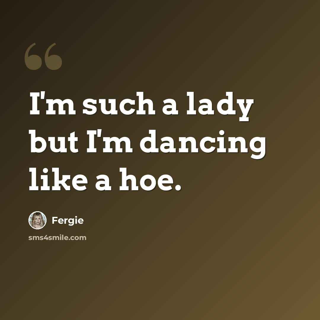 “I'm such a lady but I'm dancing like a hoe.” quote by Fergie