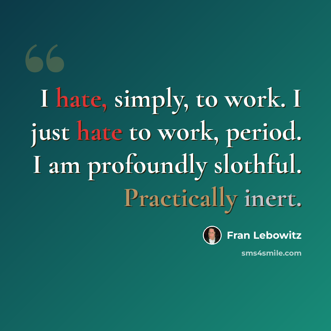 “I hate, simply, to work. I just hate to work, period. I am profoundly slothful. Practically inert.” quote by Fran Lebowitz
