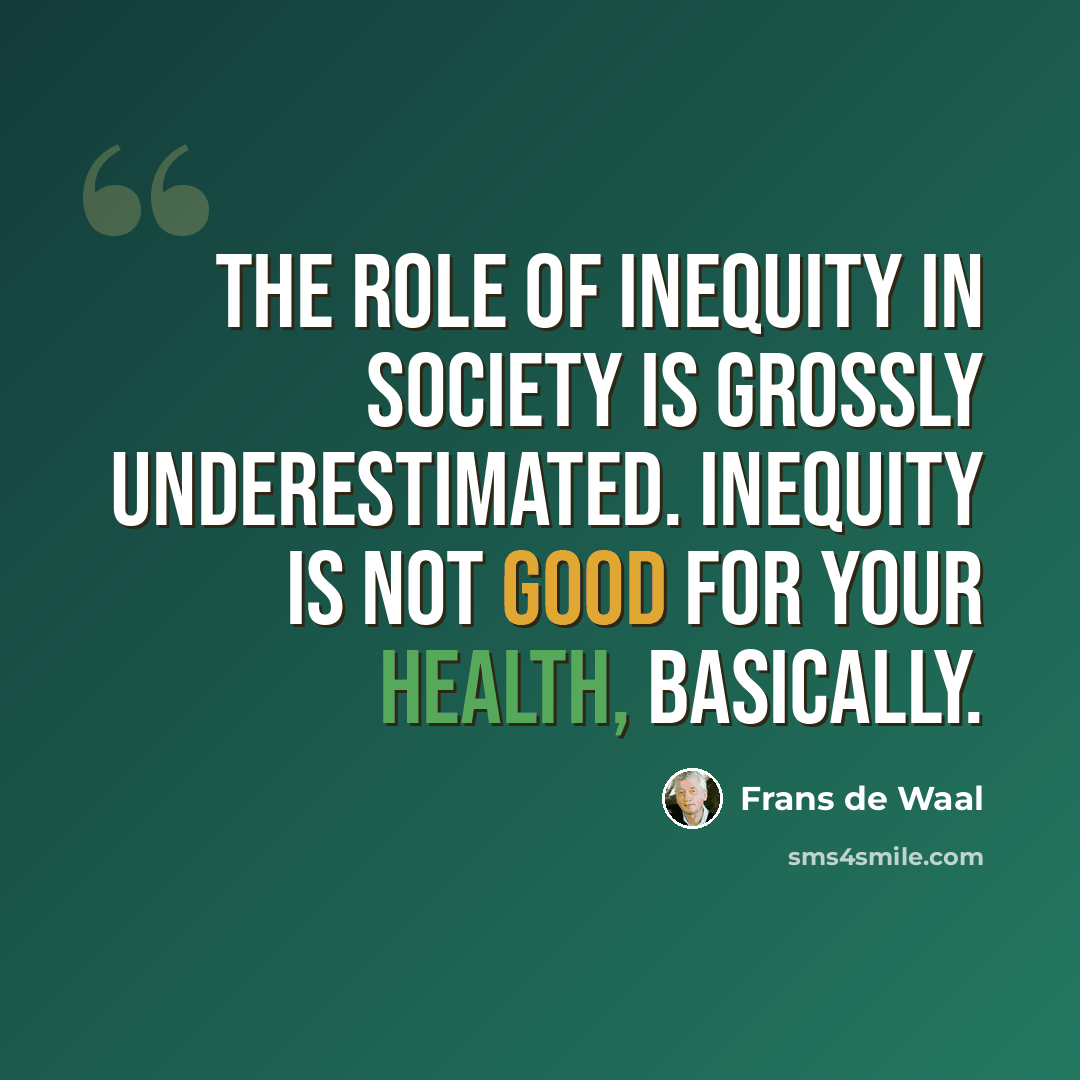 “The role of inequity in society is grossly underestimated. Inequity is not good for your health, basically.” quote by Frans de Waal
