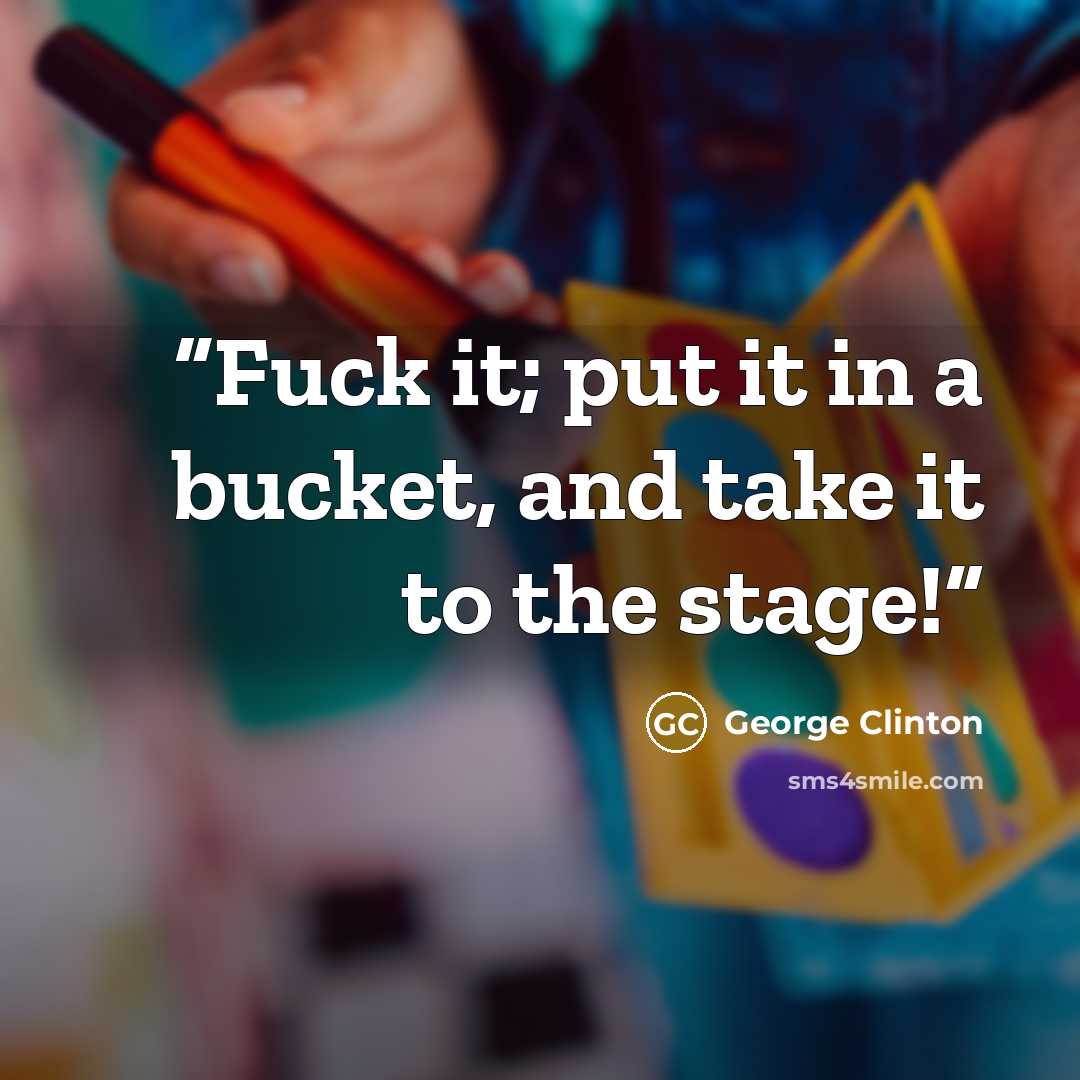 “Fuck it; put it in a bucket, and take it to the stage!” quote by George Clinton