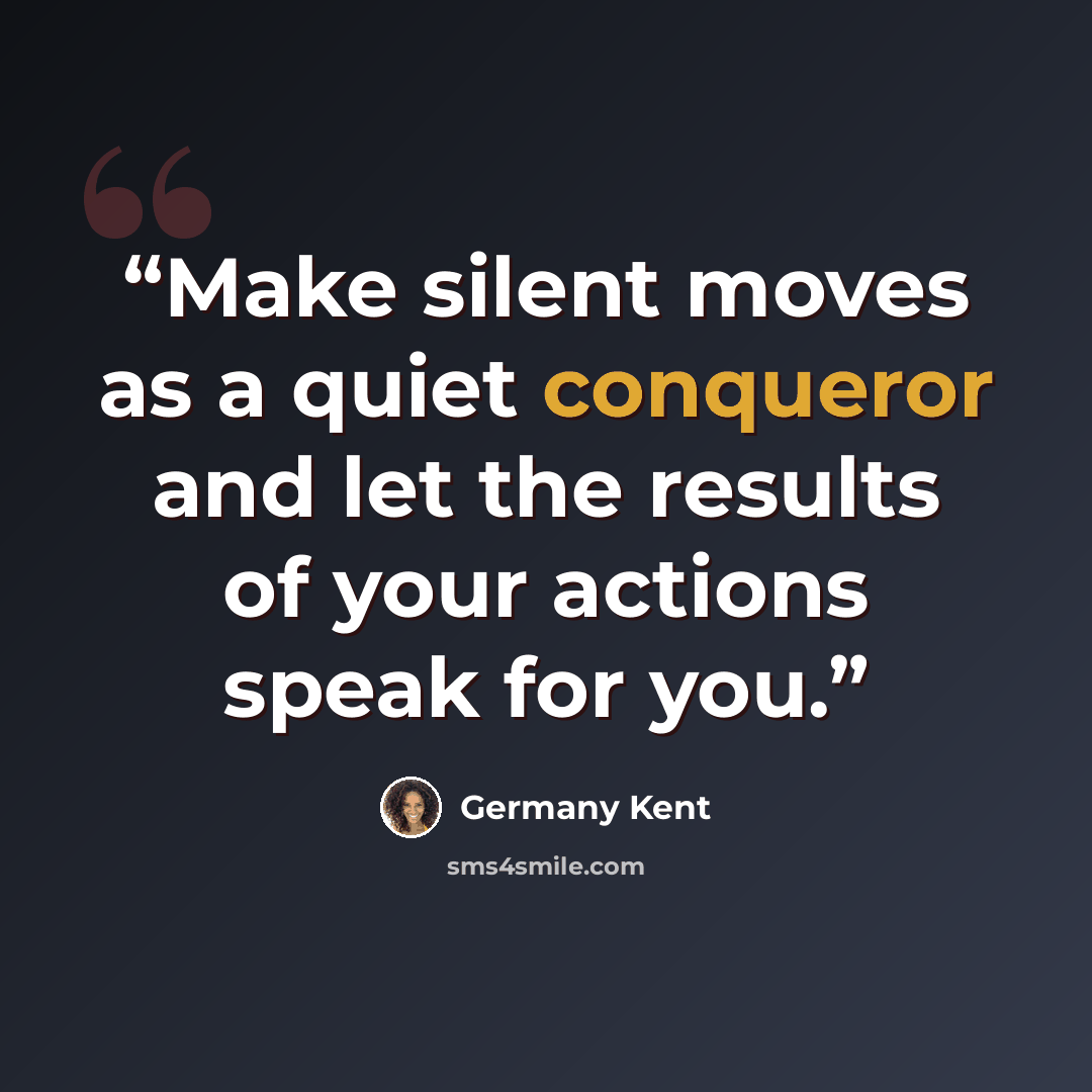 “Make silent moves as a quiet conqueror and let the results of your actions speak for you.” quote by Germany Kent
