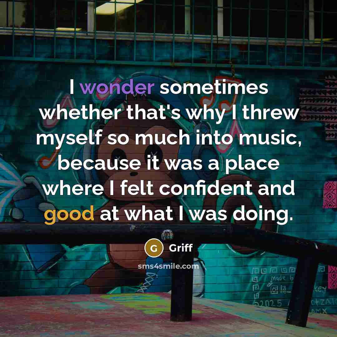 “I wonder sometimes whether that's why I threw myself so much into music, because it was a place where I felt confident and good at what I was doing.” quote by Griff