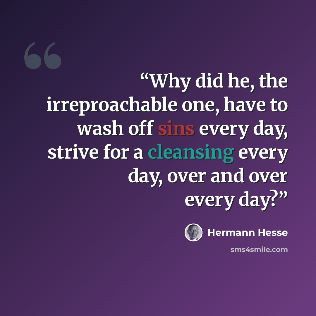 “Why did he, the irreproachable one, have to wash off sins every day, strive for a cleansing every day, over and over every day?” quote by Hermann Hesse