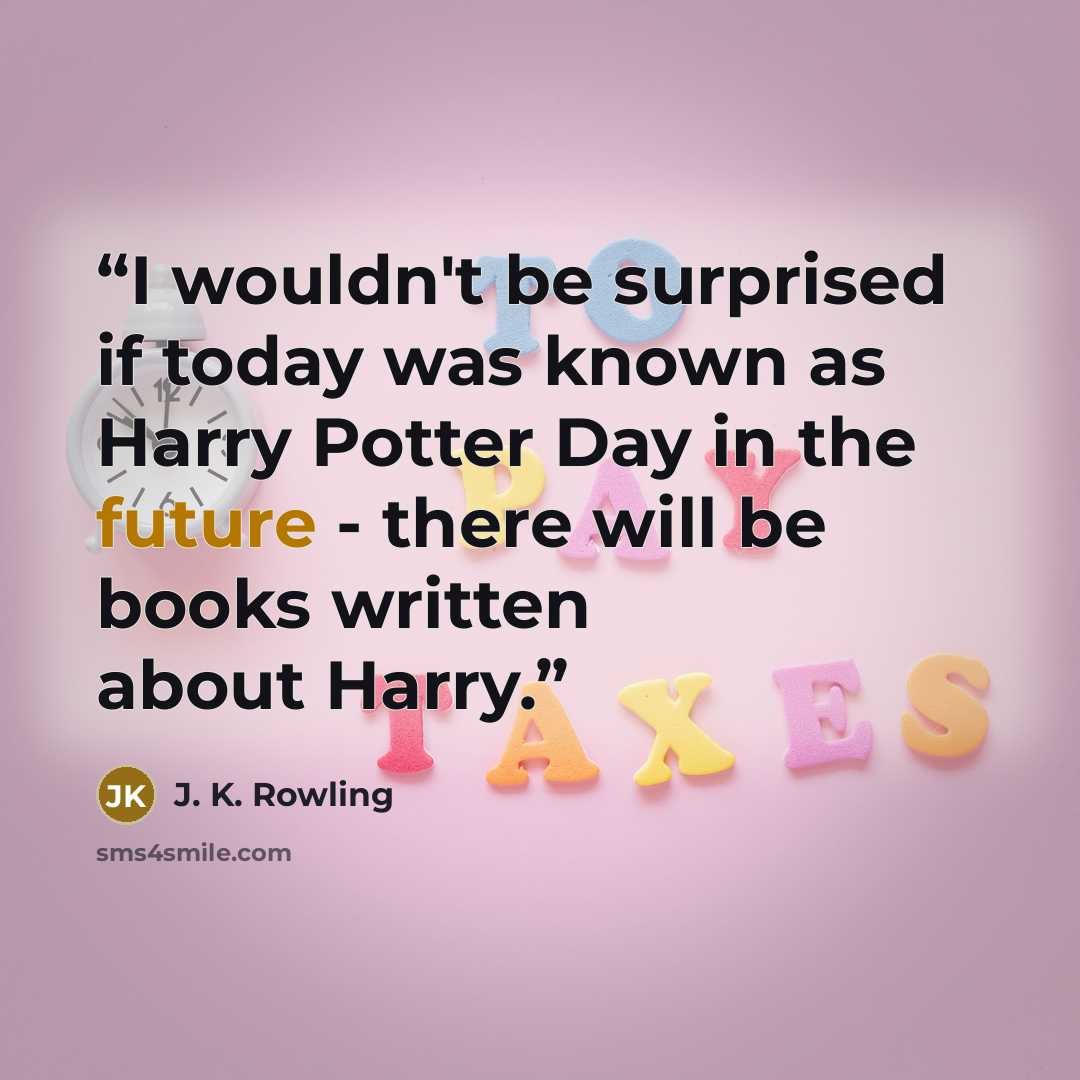 “I wouldn't be surprised if today was known as Harry Potter Day in the future - there will be books written about Harry.” quote by J. K. Rowling