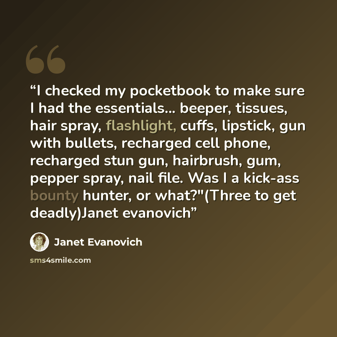 “I checked my pocketbook to make sure I had the essentials... beeper, tissues, hair spray, flashlight, cuffs, lipstick, gun with bullets, recharged cell phone, recharged stun gun, hairbrush, gum, pepper spray, nail file. Was I a kick-ass bounty hunter, or what?"(Three to get deadly)Janet evanovich” quote by Janet Evanovich