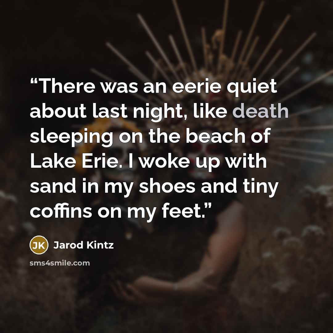 “There was an eerie quiet about last night, like death sleeping on the beach of Lake Erie. I woke up with sand in my shoes and tiny coffins on my feet.” quote by Jarod Kintz
