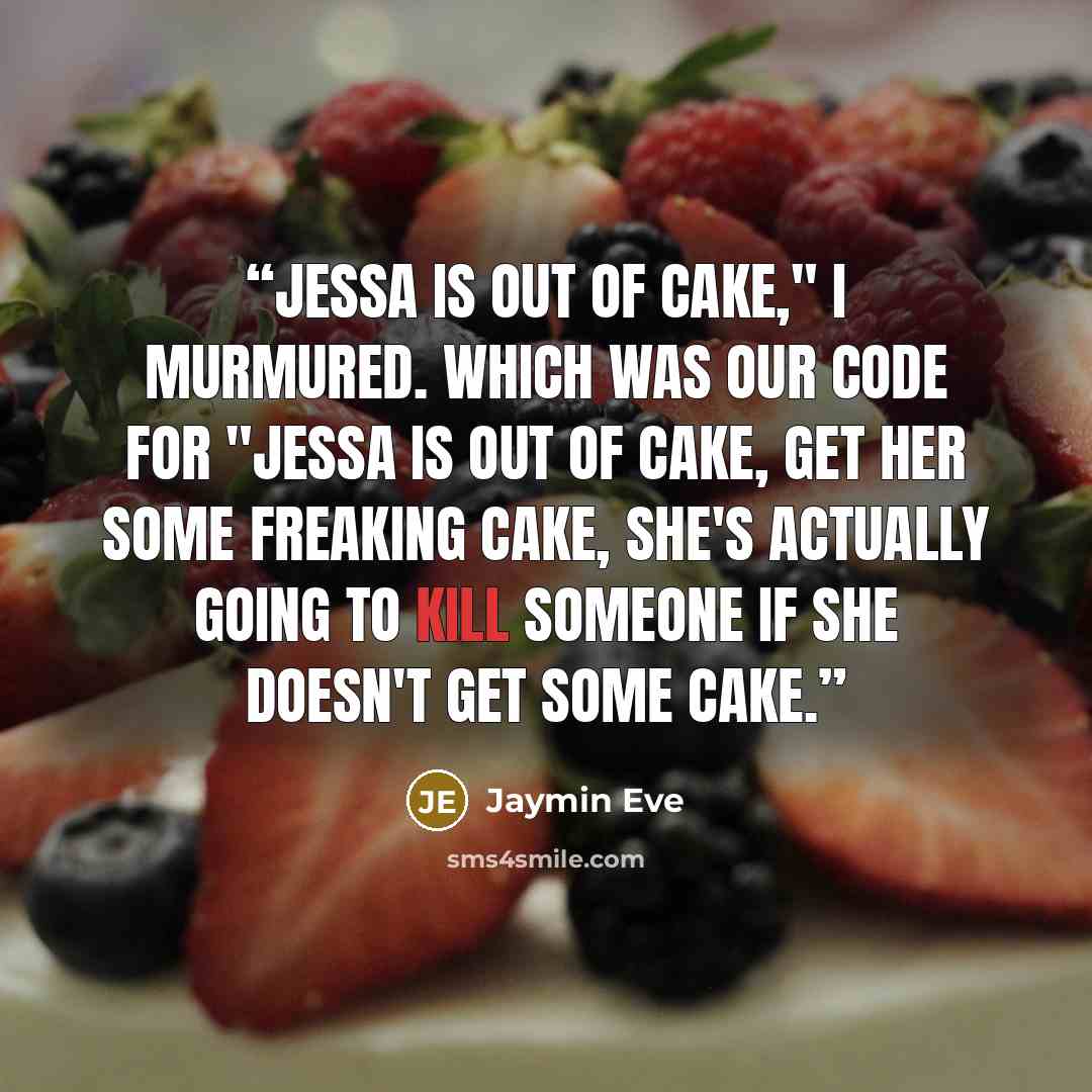 “Jessa is out of cake," I murmured. Which was our code for "Jessa is out of cake, get her some freaking cake, she's actually going to kill someone if she doesn't get some cake.” quote by Jaymin Eve