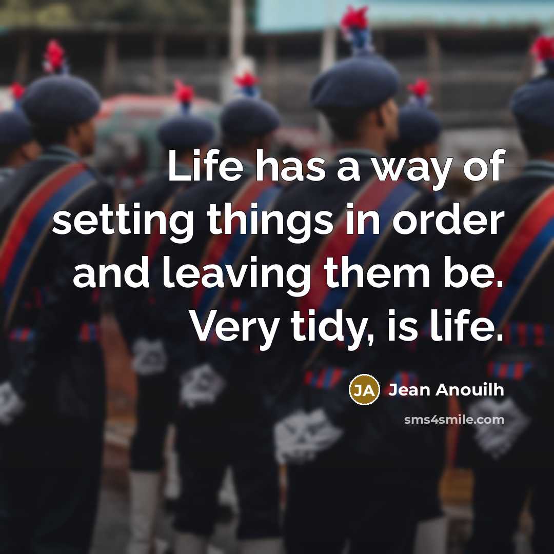 “Life has a way of setting things in order and leaving them be. Very tidy, is life.” quote by Jean Anouilh