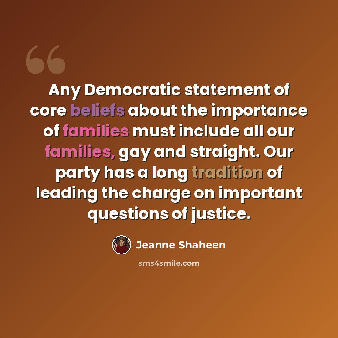 “Any Democratic statement of core beliefs about the importance of families must include all our families, gay and straight. Our party has a long tradition of leading the charge on important questions of justice.” quote by Jeanne Shaheen