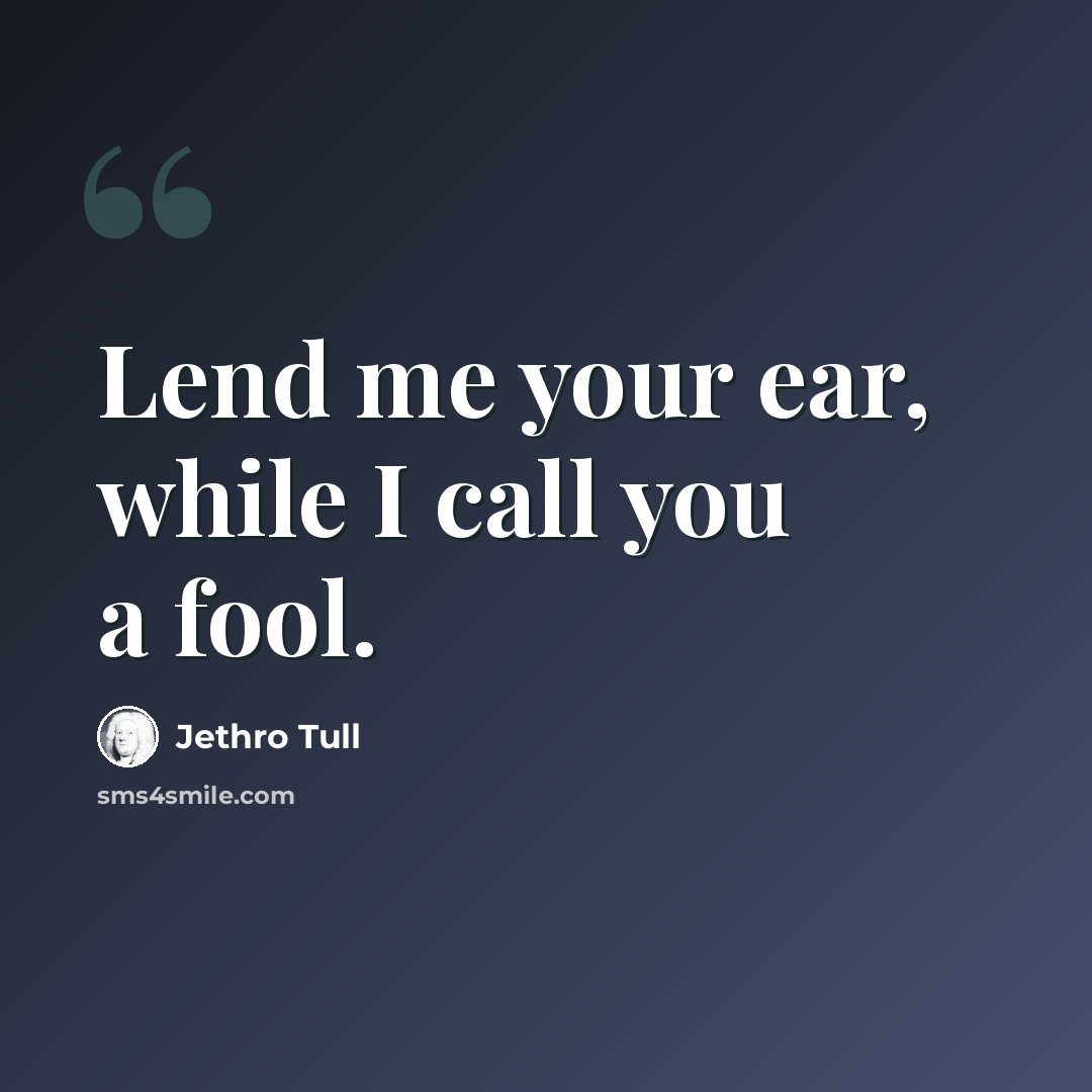 “Lend me your ear, while I call you a fool.” quote by Jethro Tull