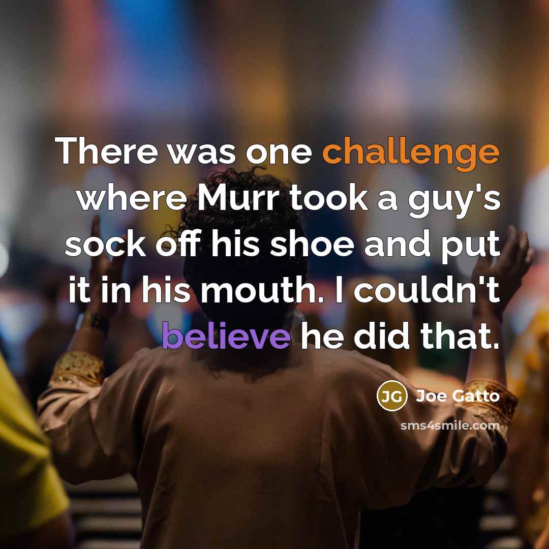“There was one challenge where Murr took a guy's sock off his shoe and put it in his mouth. I couldn't believe he did that.” quote by Joe Gatto