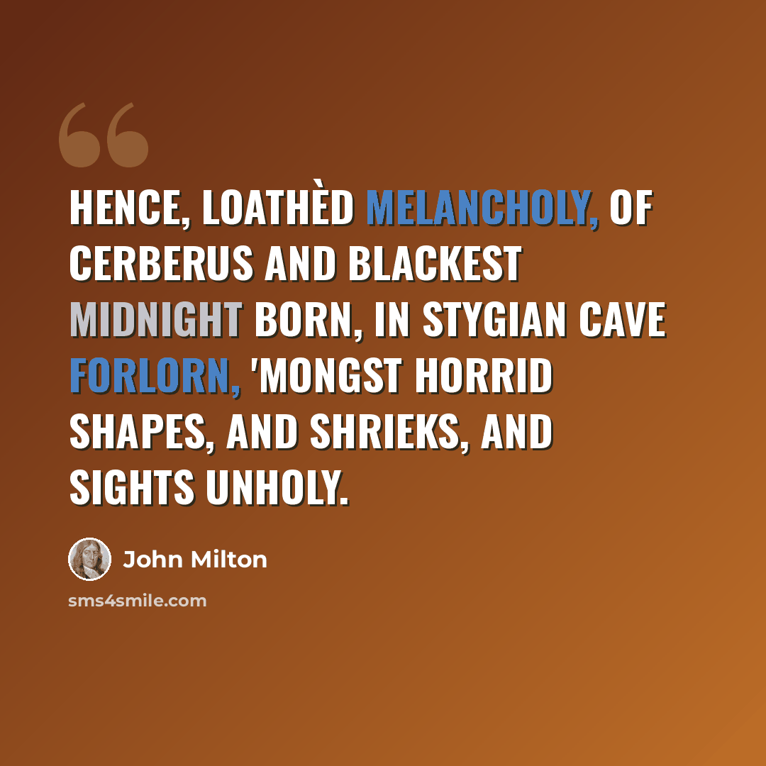 “Hence, loathèd Melancholy, Of Cerberus and blackest Midnight born, In Stygian cave forlorn, 'Mongst horrid shapes, and shrieks, and sights unholy.” quote by John Milton