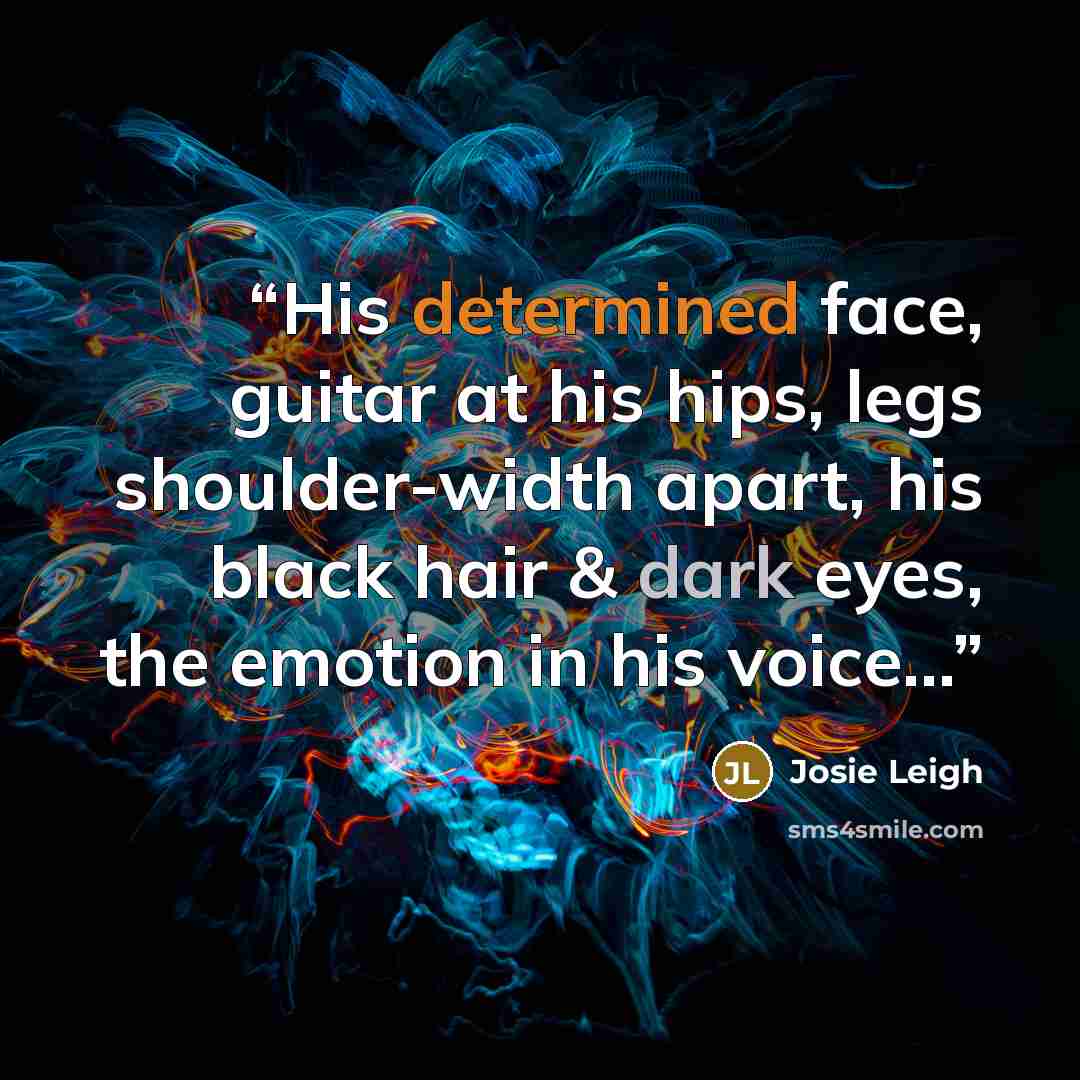 “His determined face, guitar at his hips, legs shoulder-width apart, his black hair & dark eyes, the emotion in his voice...” quote by Josie Leigh