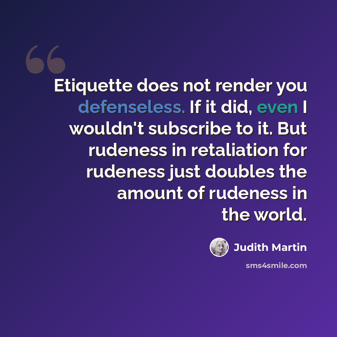 “Etiquette does not render you defenseless. If it did, even I wouldn't subscribe to it. But rudeness in retaliation for rudeness just doubles the amount of rudeness in the world.” quote by Judith Martin