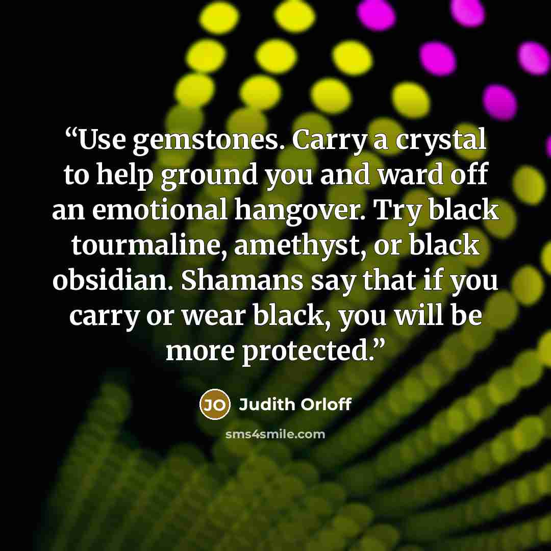 “Use gemstones. Carry a crystal to help ground you and ward off an emotional hangover. Try black tourmaline, amethyst, or black obsidian. Shamans say that if you carry or wear black, you will be more protected.” quote by Judith Orloff