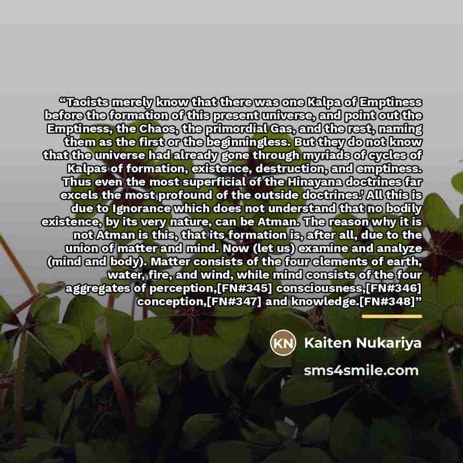 “Taoists merely know that there was one Kalpa of Emptiness before the formation of this present universe, and point out the Emptiness, the Chaos, the primordial Gas, and the rest, naming them as the first or the beginningless. But they do not know that the universe had already gone through myriads…” quote by Kaiten Nukariya
