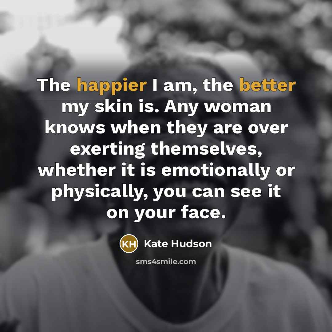 “The happier I am, the better my skin is. Any woman knows when they are over exerting themselves, whether it is emotionally or physically, you can see it on your face.” quote by Kate Hudson