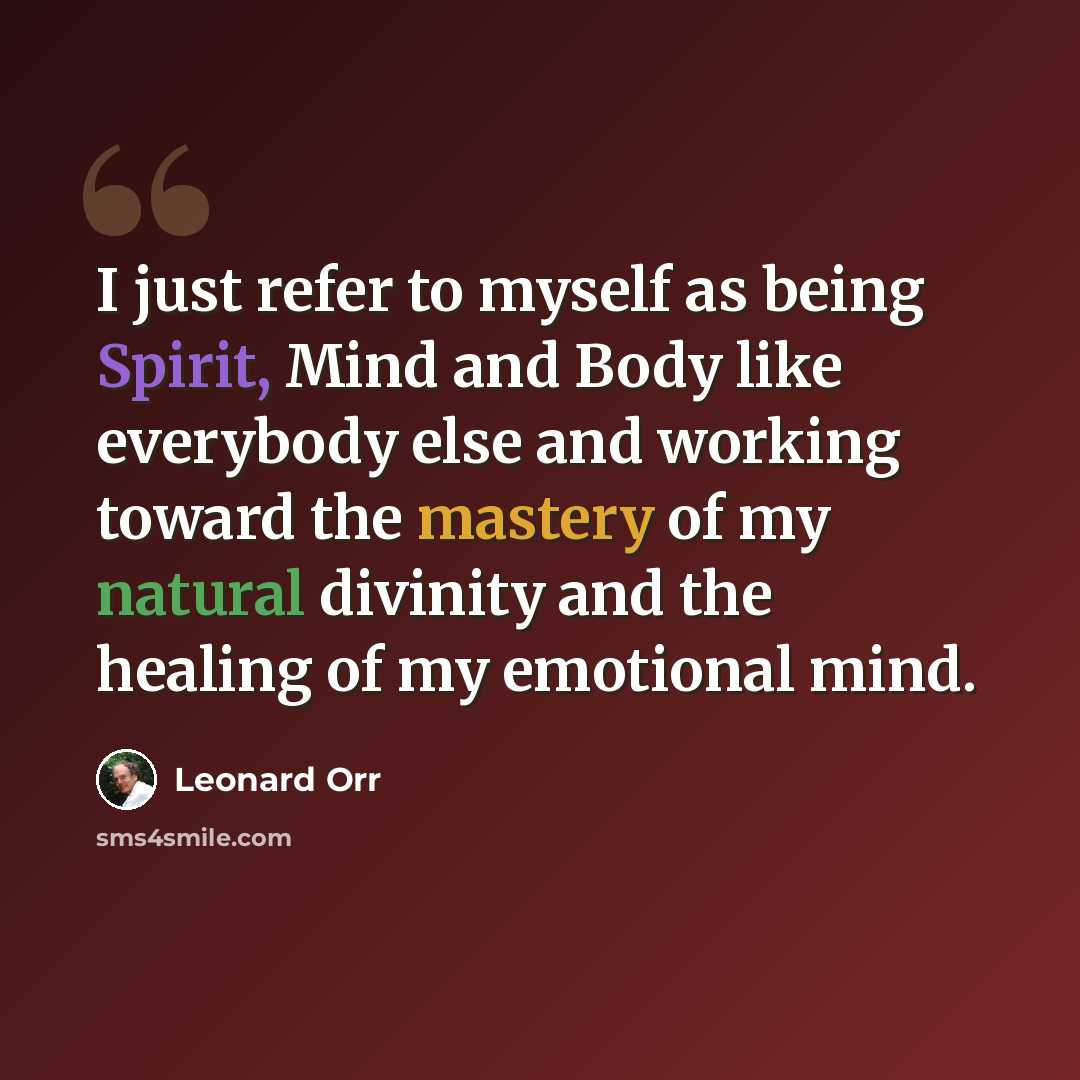 “I just refer to myself as being Spirit, Mind and Body like everybody else and working toward the mastery of my natural divinity and the healing of my emotional mind.” quote by Leonard Orr