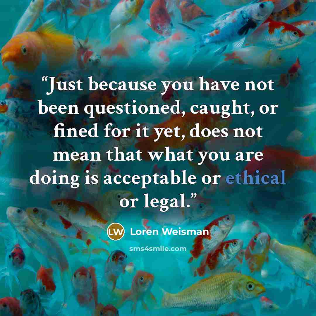 “Just because you have not been questioned, caught, or fined for it yet, does not mean that what you are doing is acceptable or ethical or legal.” quote by loren weisman