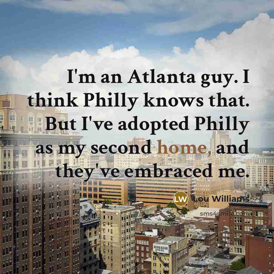 “I'm an Atlanta guy. I think Philly knows that. But I've adopted Philly as my second home, and they've embraced me.” quote by Lou Williams