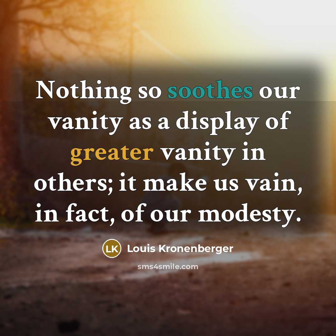 “Nothing so soothes our vanity as a display of greater vanity in others; it make us vain, in fact, of our modesty.” quote by Louis Kronenberger