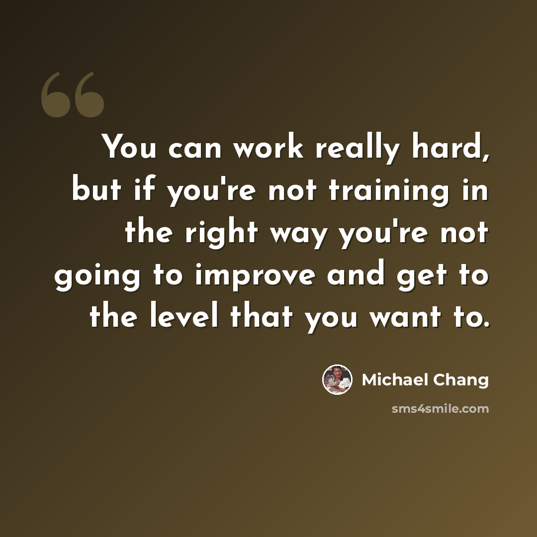 “You can work really hard, but if you're not training in the right way you're not going to improve and get to the level that you want to.” quote by Michael Chang