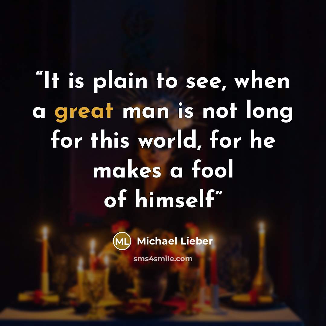 “It is plain to see, when a great man is not long for this world, for he makes a fool of himself” quote by Michael Lieber