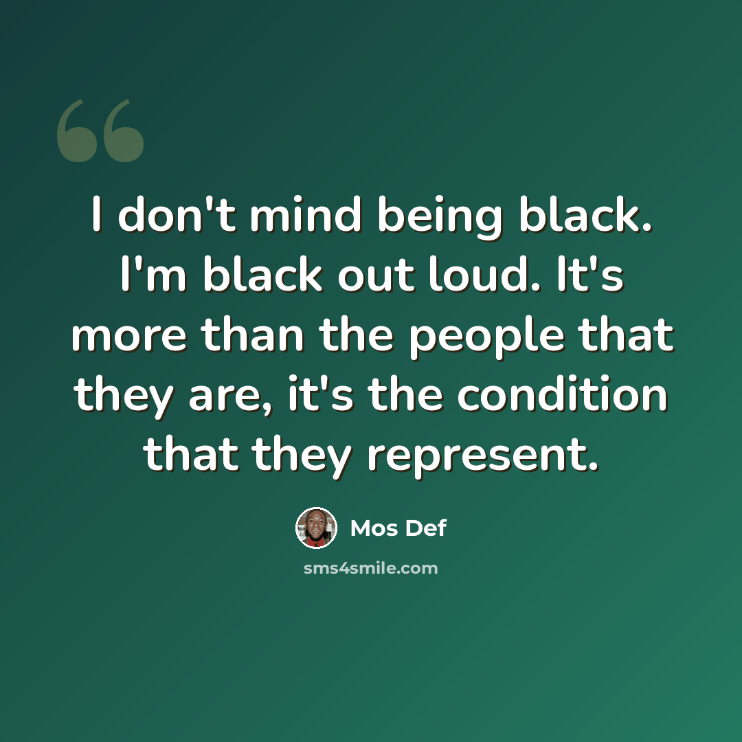 “I don't mind being black. I'm black out loud. It's more than the people that they are, it's the condition that they represent.” quote by Mos Def