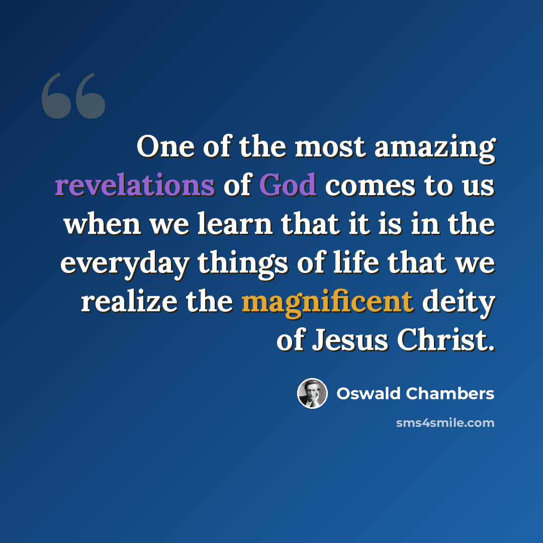 “One of the most amazing revelations of God comes to us when we learn that it is in the everyday things of life that we realize the magnificent deity of Jesus Christ.” quote by Oswald Chambers