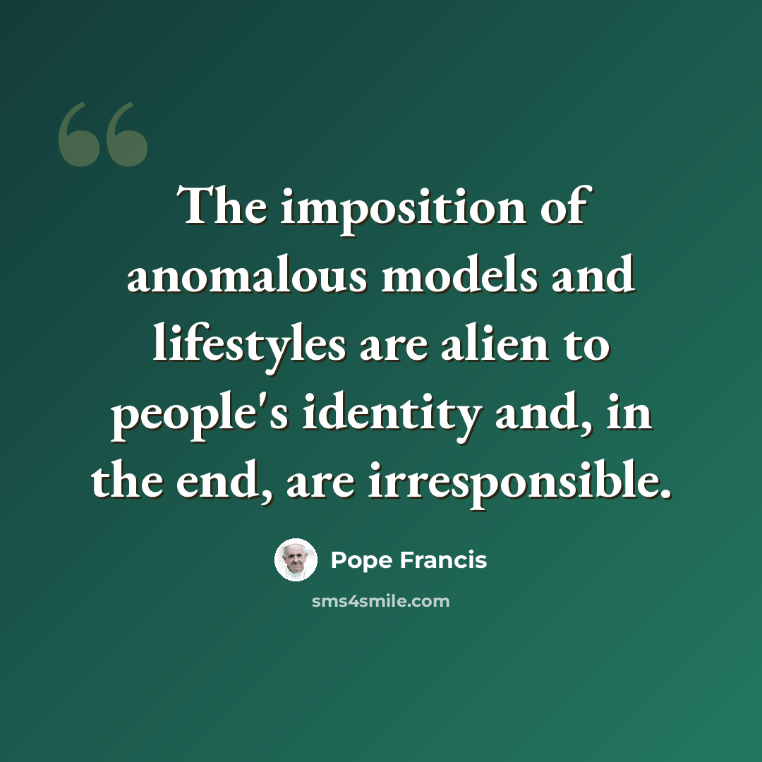 “The imposition of anomalous models and lifestyles are alien to people's identity and, in the end, are irresponsible.” quote by Pope Francis