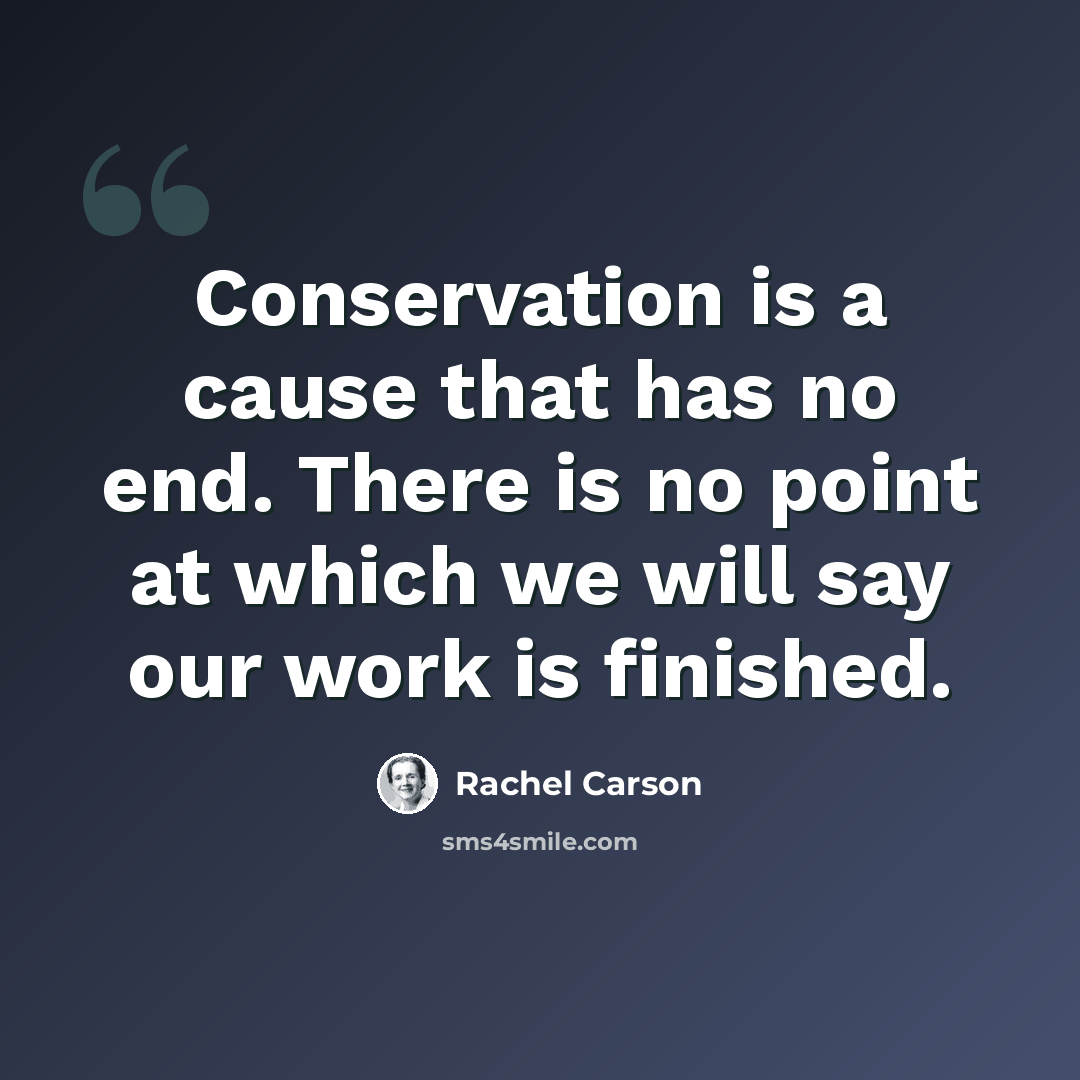 “Conservation is a cause that has no end. There is no point at which we will say our work is finished.” quote by Rachel Carson