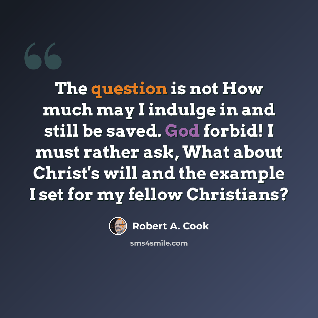 “The question is not How much may I indulge in and still be saved. God forbid! I must rather ask, What about Christ's will and the example I set for my fellow Christians?” quote by Robert A. Cook