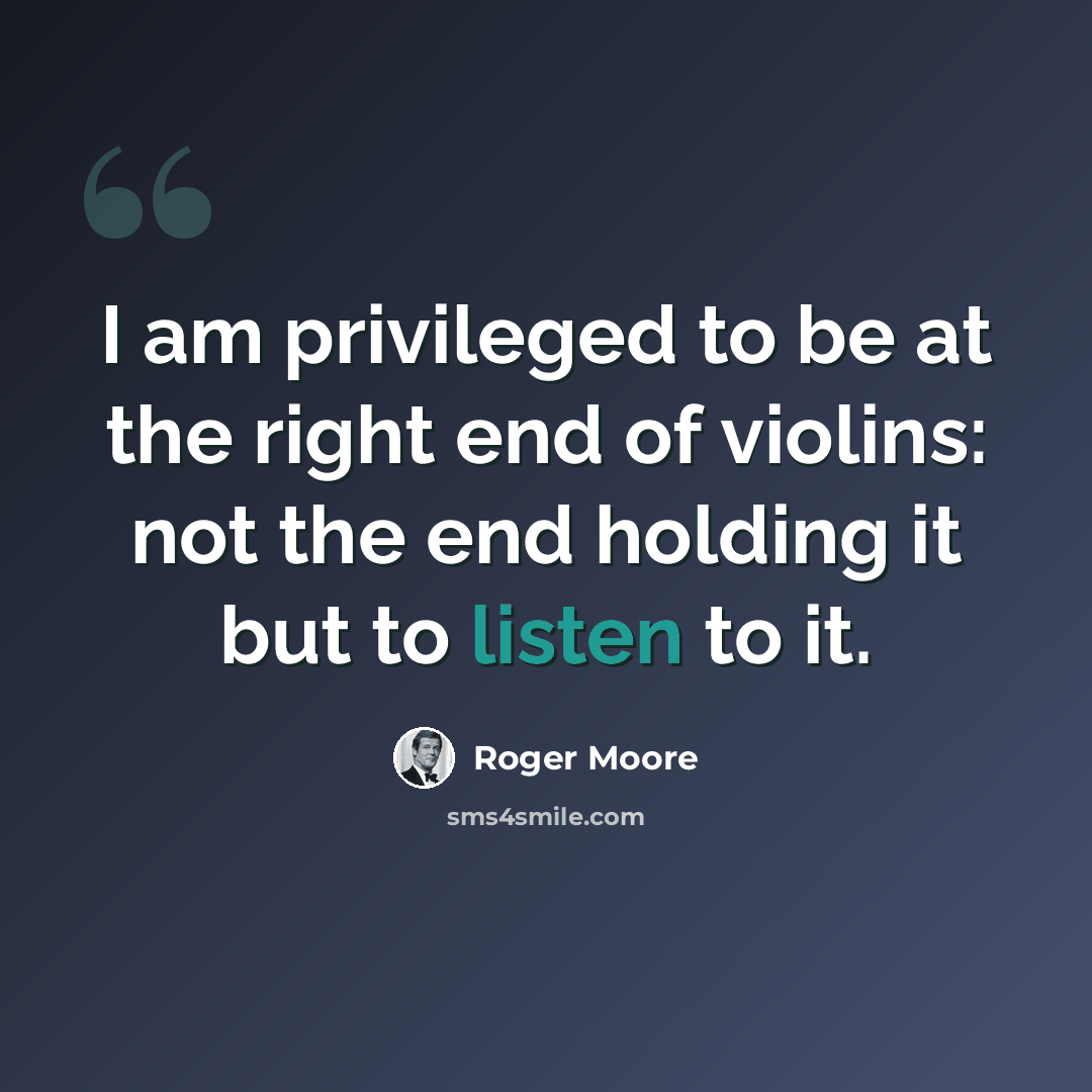 “I am privileged to be at the right end of violins: not the end holding it but to listen to it.” quote by Roger Moore
