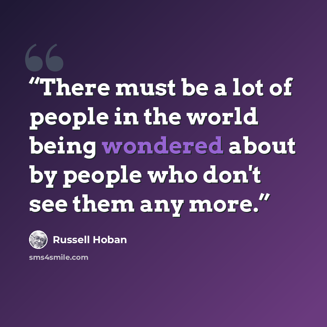 “There must be a lot of people in the world being wondered about by people who don't see them any more.” quote by Russell Hoban