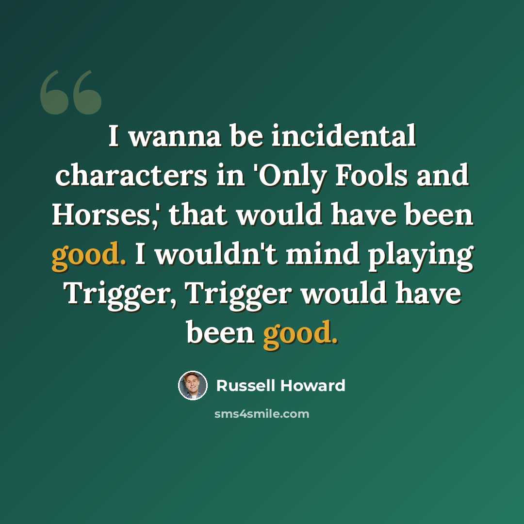 “I wanna be incidental characters in 'Only Fools and Horses,' that would have been good. I wouldn't mind playing Trigger, Trigger would have been good.” quote by Russell Howard