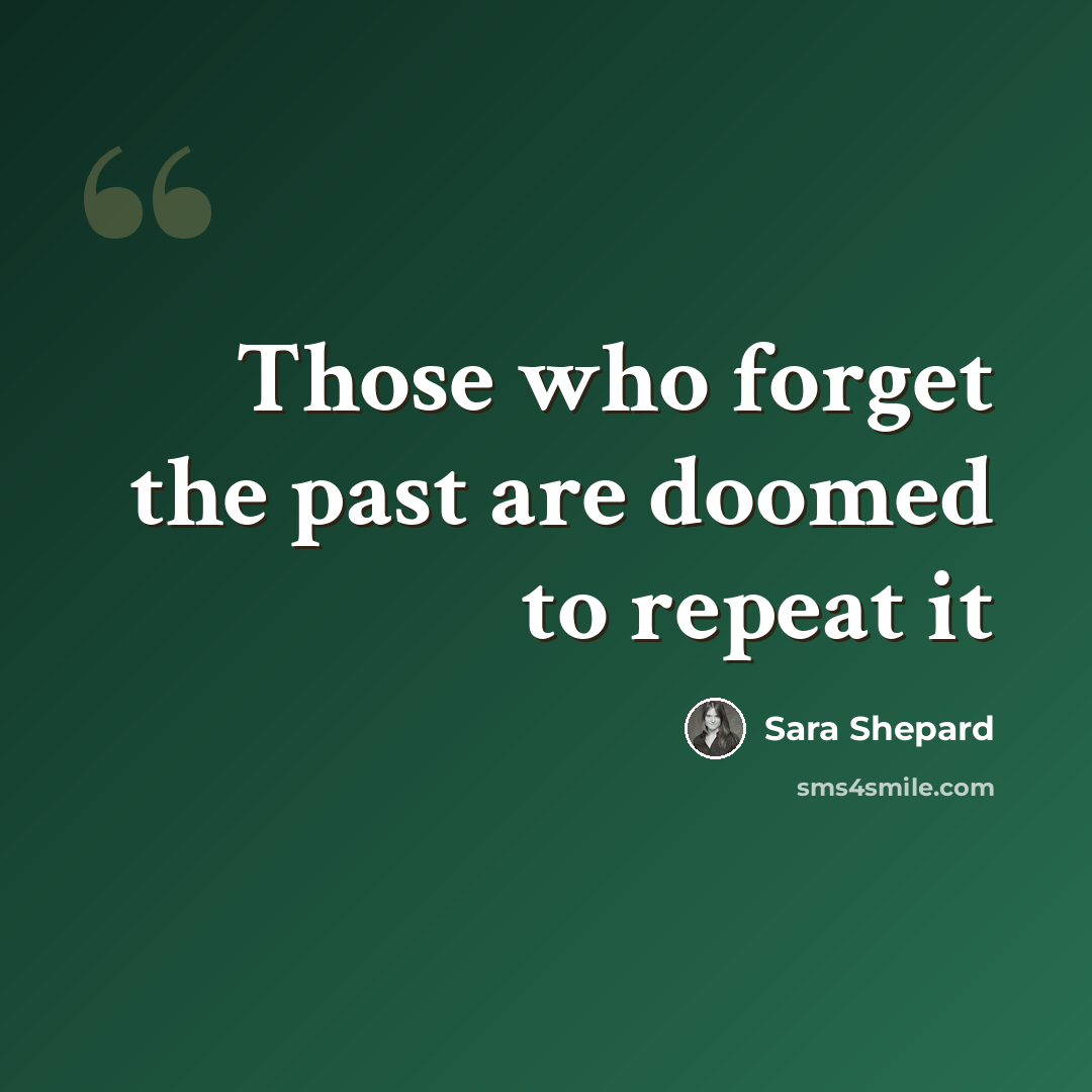 “Those who forget the past are doomed to repeat it” quote by Sara Shepard
