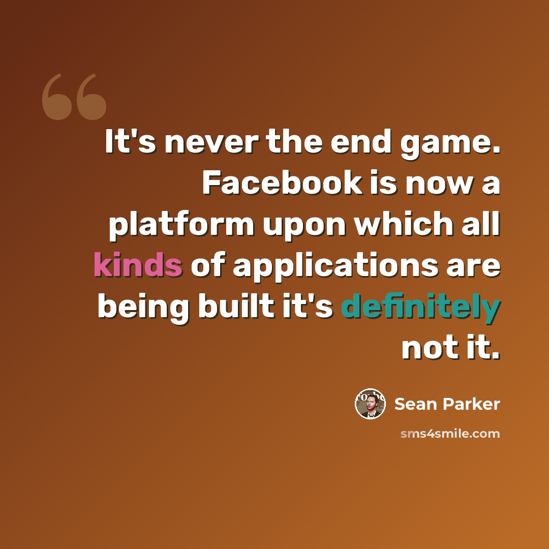 “It's never the end game. Facebook is now a platform upon which all kinds of applications are being built it's definitely not it.” quote by Sean Parker
