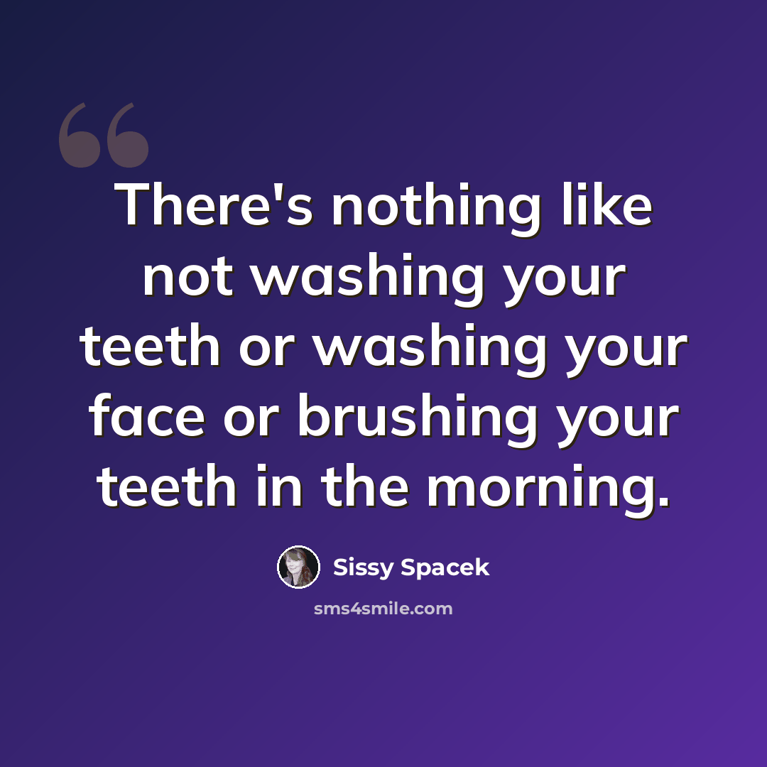 “There's nothing like not washing your teeth or washing your face or brushing your teeth in the morning.” quote by Sissy Spacek