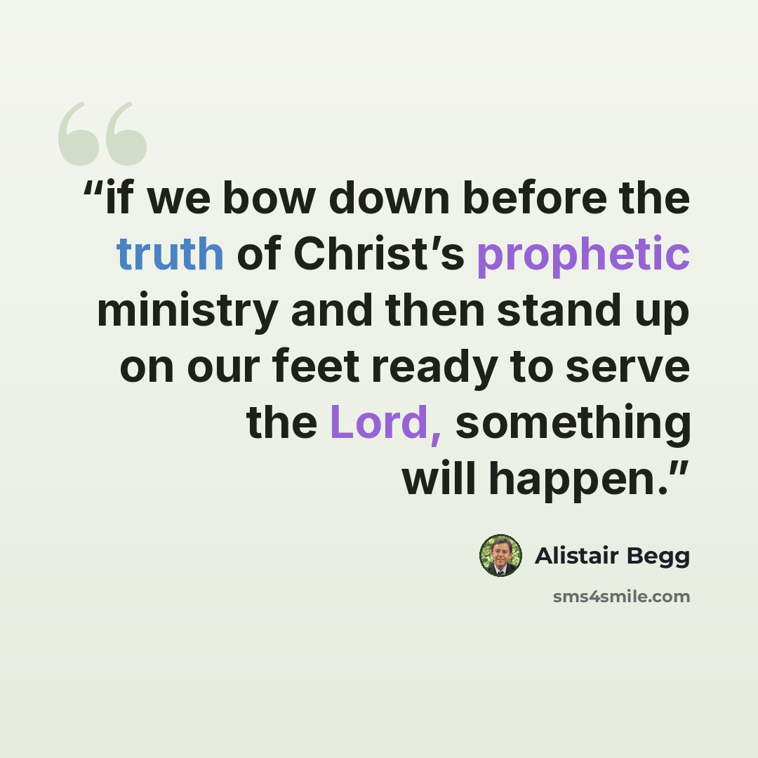 “if we bow down before the truth of Christ’s prophetic ministry and then stand up on our feet ready to serve the Lord, something will happen.” quote by Alistair Begg