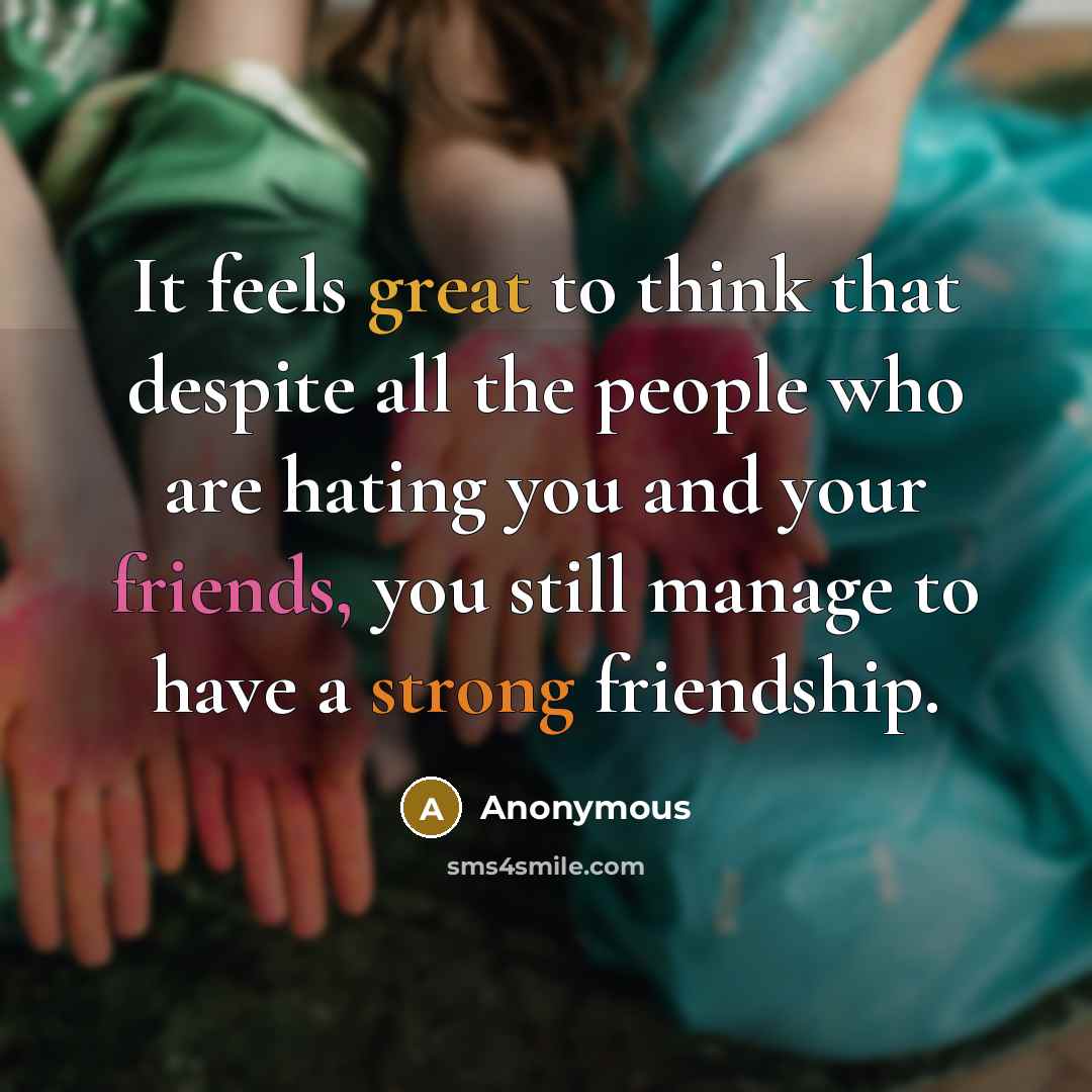 “It feels great to think that despite all the people who are hating you and your friends, you still manage to have a strong friendship.” quote by Anonymous