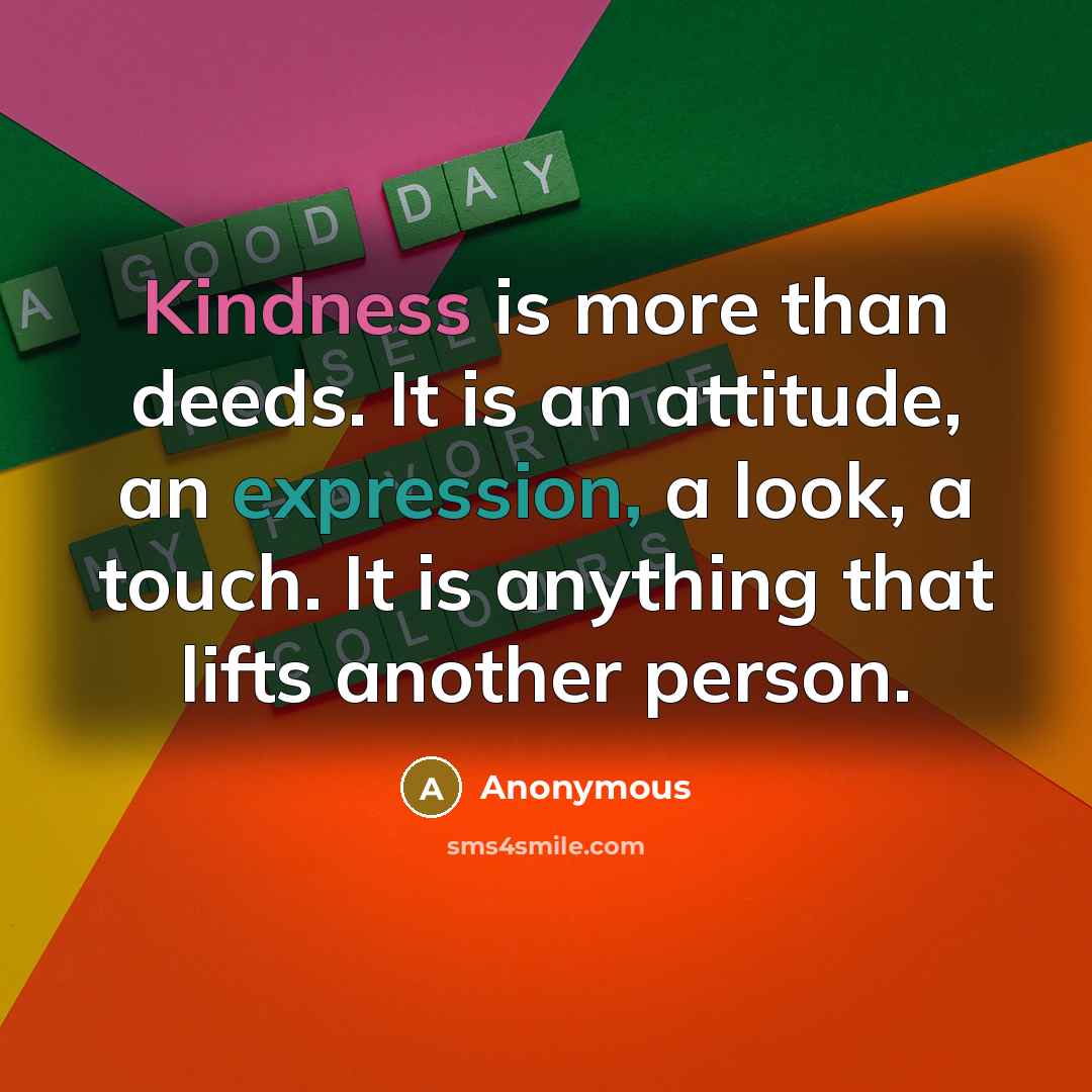 “Kindness is more than deeds. It is an attitude, an expression, a look, a touch. It is anything that lifts another person.” quote by Anonymous