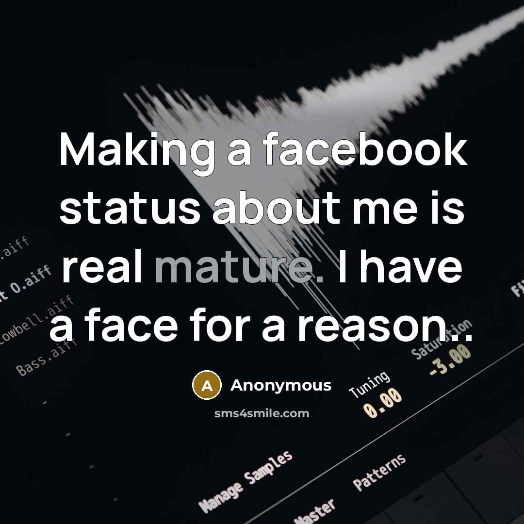 “Making a facebook status about me is real mature. I have a face for a reason..” quote by Anonymous